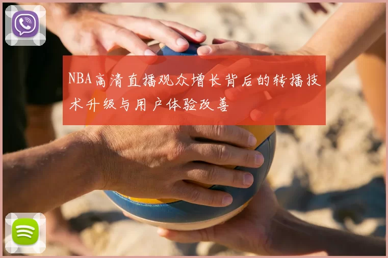 NBA高清直播观众增长背后的转播技术升级与用户体验改善