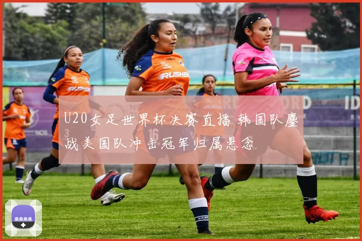 U20女足世界杯决赛直播 韩国队鏖战美国队冲击冠军归属悬念