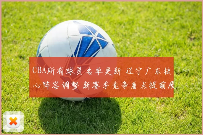 CBA所有球员名单更新 辽宁广东核心阵容调整 新赛季竞争看点提前展开