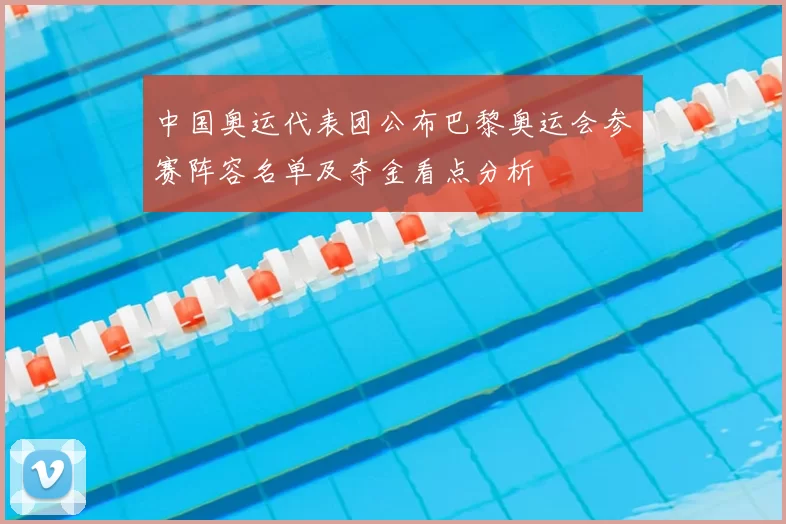 中国奥运代表团公布巴黎奥运会参赛阵容名单及夺金看点分析