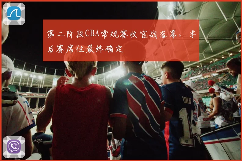 第二阶段CBA常规赛收官战落幕,季后赛席位最终确定