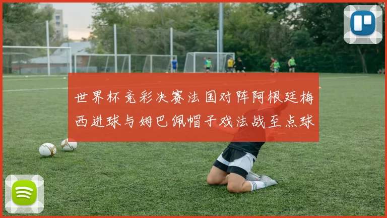 世界杯竞彩决赛法国对阵阿根廷梅西进球与姆巴佩帽子戏法战至点球大战