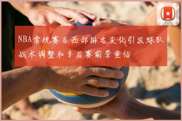 NBA常规赛东西部排名变化引发球队战术调整和季后赛前景重估