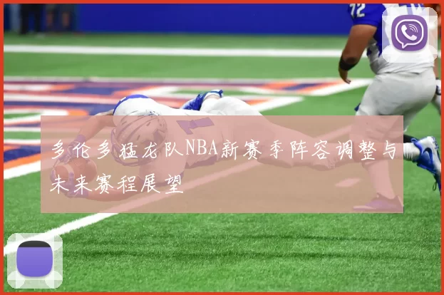 多伦多猛龙队NBA新赛季阵容调整与未来赛程展望