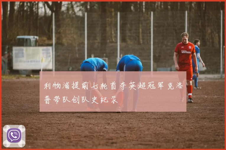 利物浦提前七轮首夺英超冠军克洛普带队创队史纪录