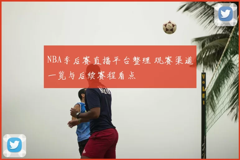 NBA季后赛直播平台整理 观赛渠道一览与后续赛程看点