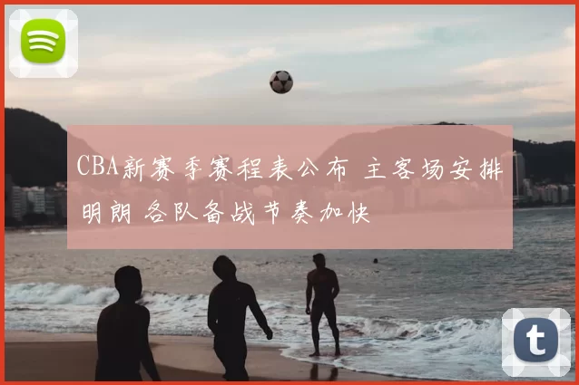 CBA新赛季赛程表公布 主客场安排明朗 各队备战节奏加快