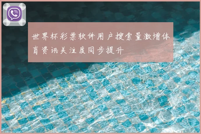 世界杯彩票软件用户搜索量激增体育资讯关注度同步提升