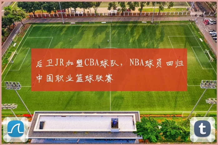 后卫JR加盟CBA球队,NBA球员回归中国职业篮球联赛