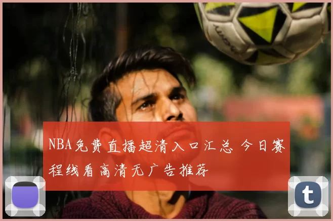 NBA免费直播超清入口汇总 今日赛程线看高清无广告推荐
