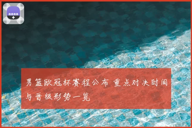 男篮欧冠杯赛程公布 重点对决时间与晋级形势一览