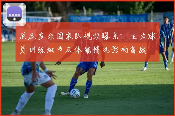 厄瓜多尔国家队视频曝光:主力球员训练细节及体能情况影响备战