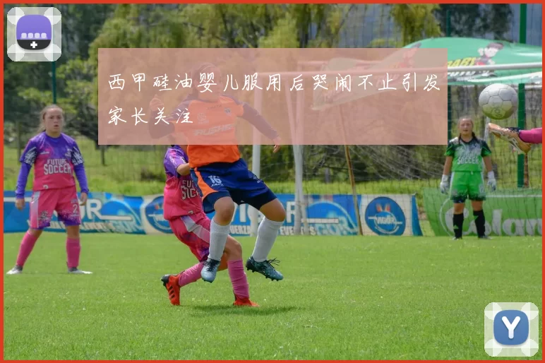 西甲硅油婴儿服用后哭闹不止引发家长关注