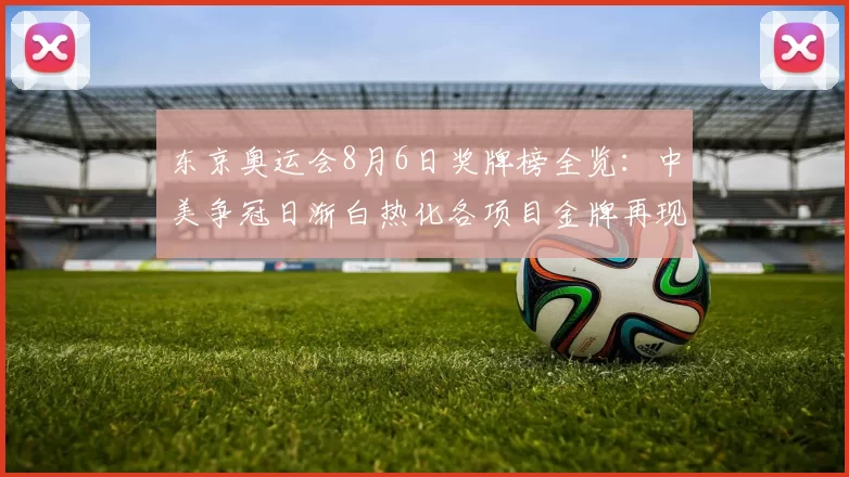 东京奥运会8月6日奖牌榜全览：中美争冠日渐白热化各项目金牌再现惊喜