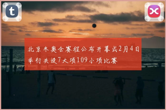 北京冬奥会赛程公布开幕式2月4日举行共设7大项109小项比赛