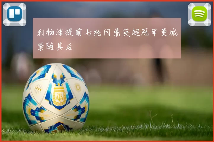 利物浦提前七轮问鼎英超冠军曼城紧随其后