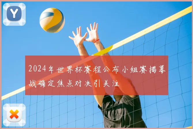 2024年世界杯赛程公布小组赛揭幕战确定焦点对决引关注