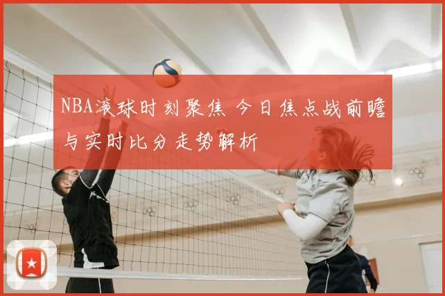 NBA滚球时刻聚焦 今日焦点战前瞻与实时比分走势解析