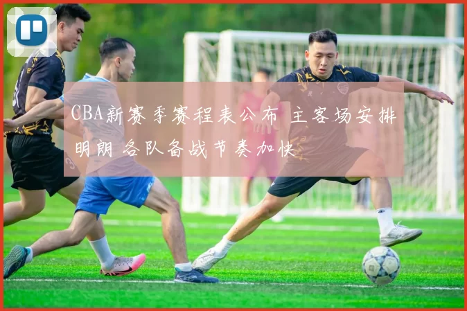 CBA新赛季赛程表公布 主客场安排明朗 各队备战节奏加快