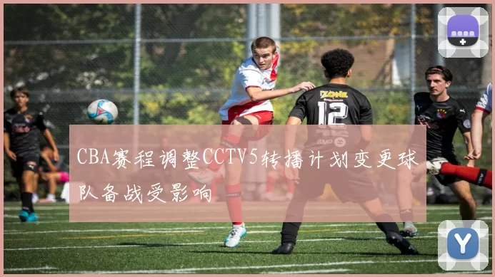 CBA赛程调整CCTV5转播计划变更球队备战受影响