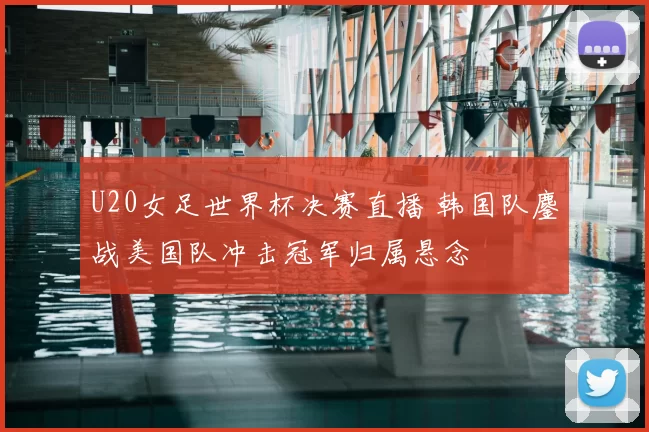 U20女足世界杯决赛直播 韩国队鏖战美国队冲击冠军归属悬念