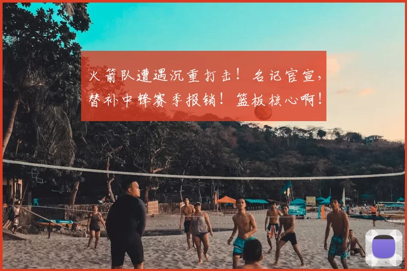 火箭队遭遇沉重打击!名记官宣,替补中锋赛季报销!篮板核心啊!