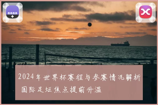 2024年世界杯赛程与参赛情况解析 国际足坛焦点提前升温
