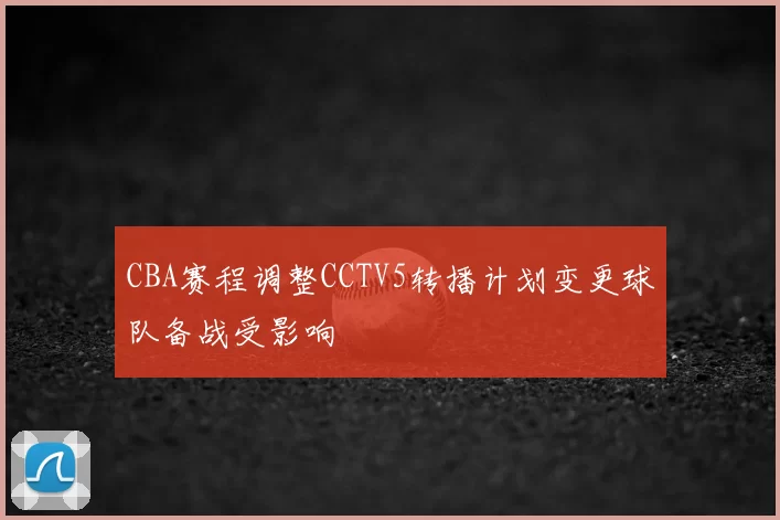 CBA赛程调整CCTV5转播计划变更球队备战受影响